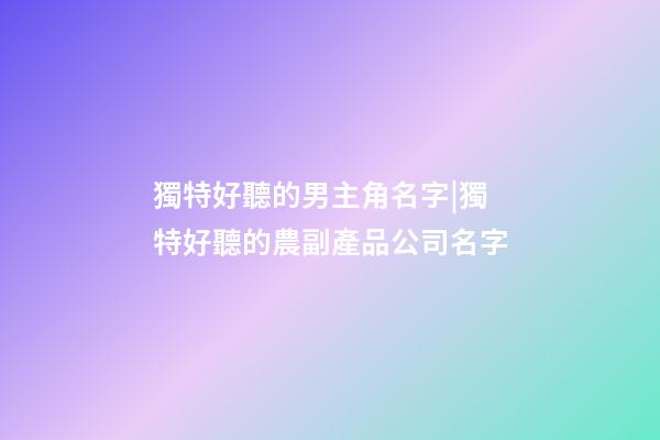 獨特好聽的男主角名字|獨特好聽的農副產品公司名字-第1張-公司起名-玄機派
